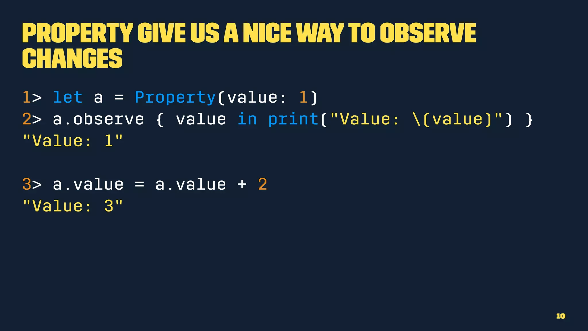 Propertygive usanicewayto observe
changes
1> let a = Property(value: 1)
2> a.observe { value in print("Value: (value)") }
"Value: 1"
3> a.value = a.value + 2
"Value: 3"
10
 