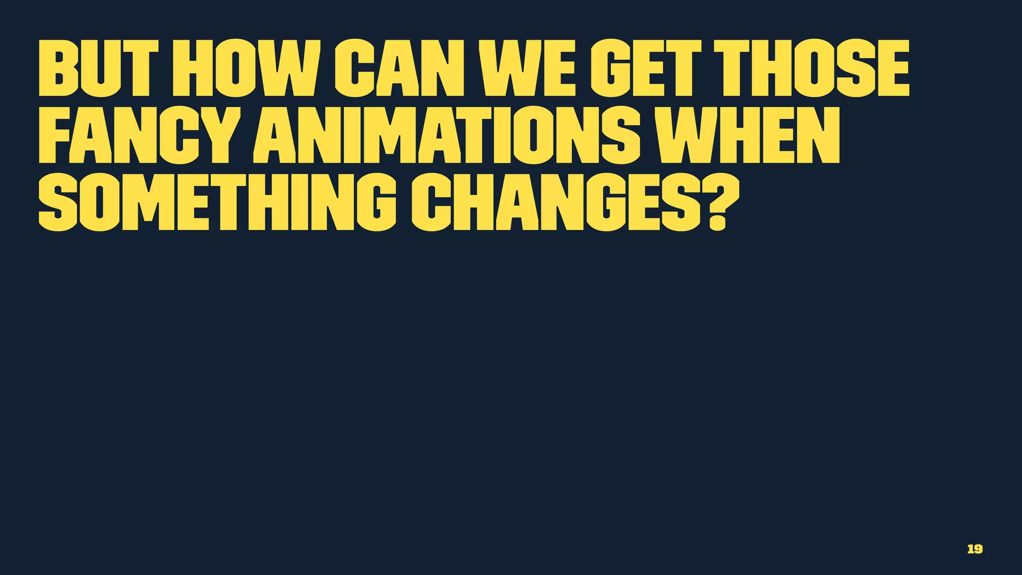 Buthowcanwe getthose
fancyanimationswhen
something changes?
19
 