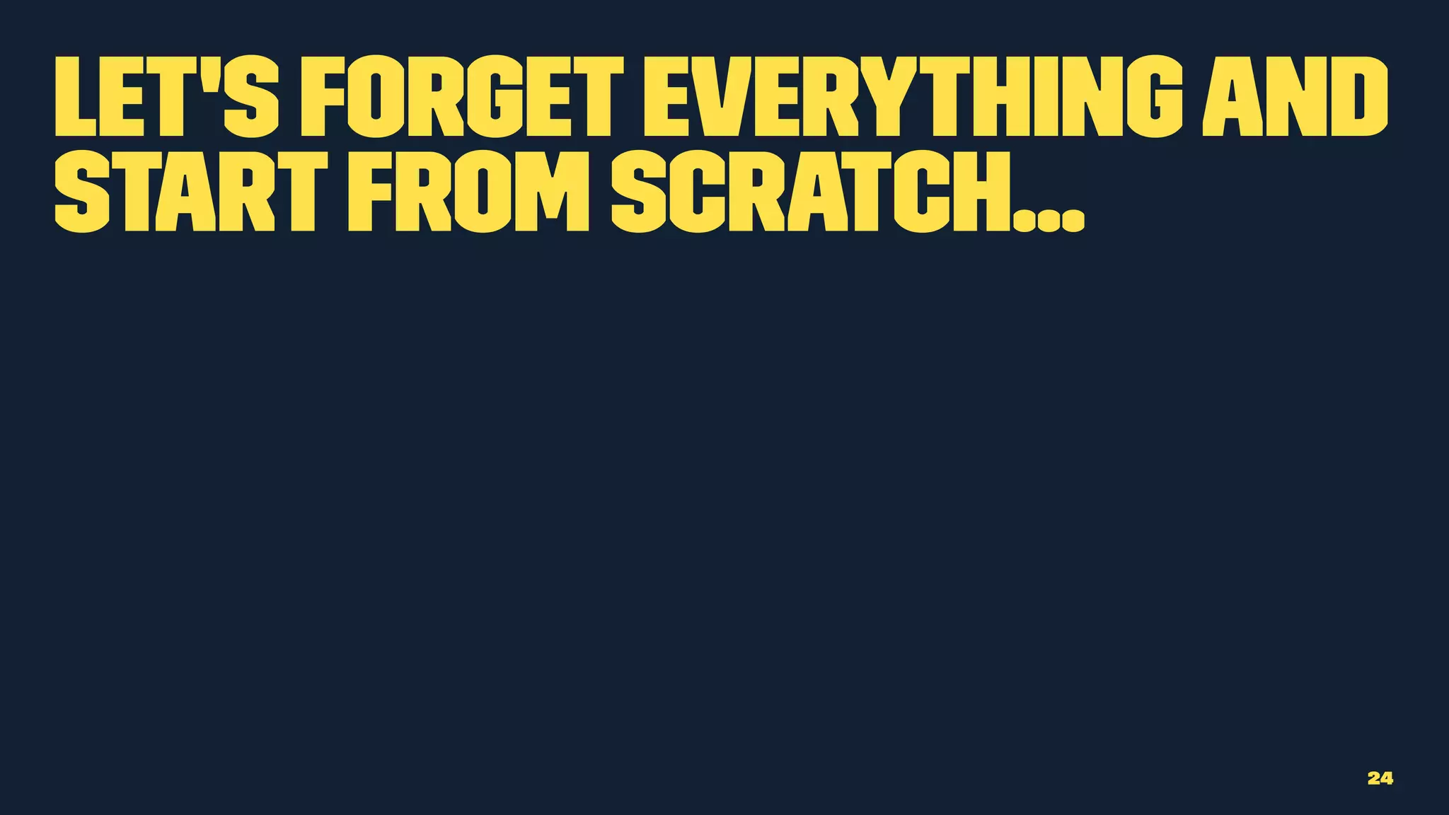 Let's forgeteverythingand
startfrom scratch...
24
 