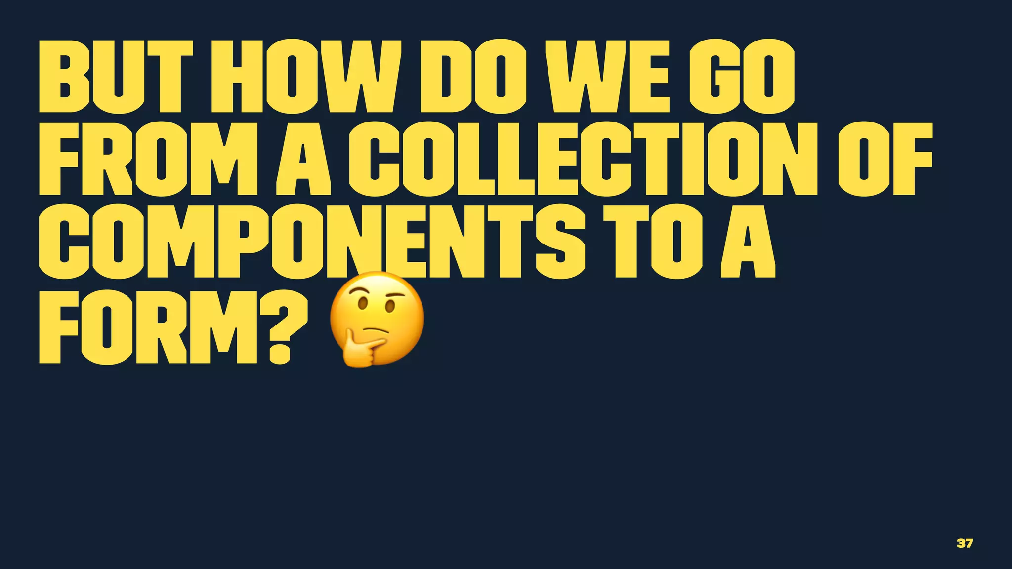 Buthow dowe go
fromacollection of
componentstoa
form? !
37
 