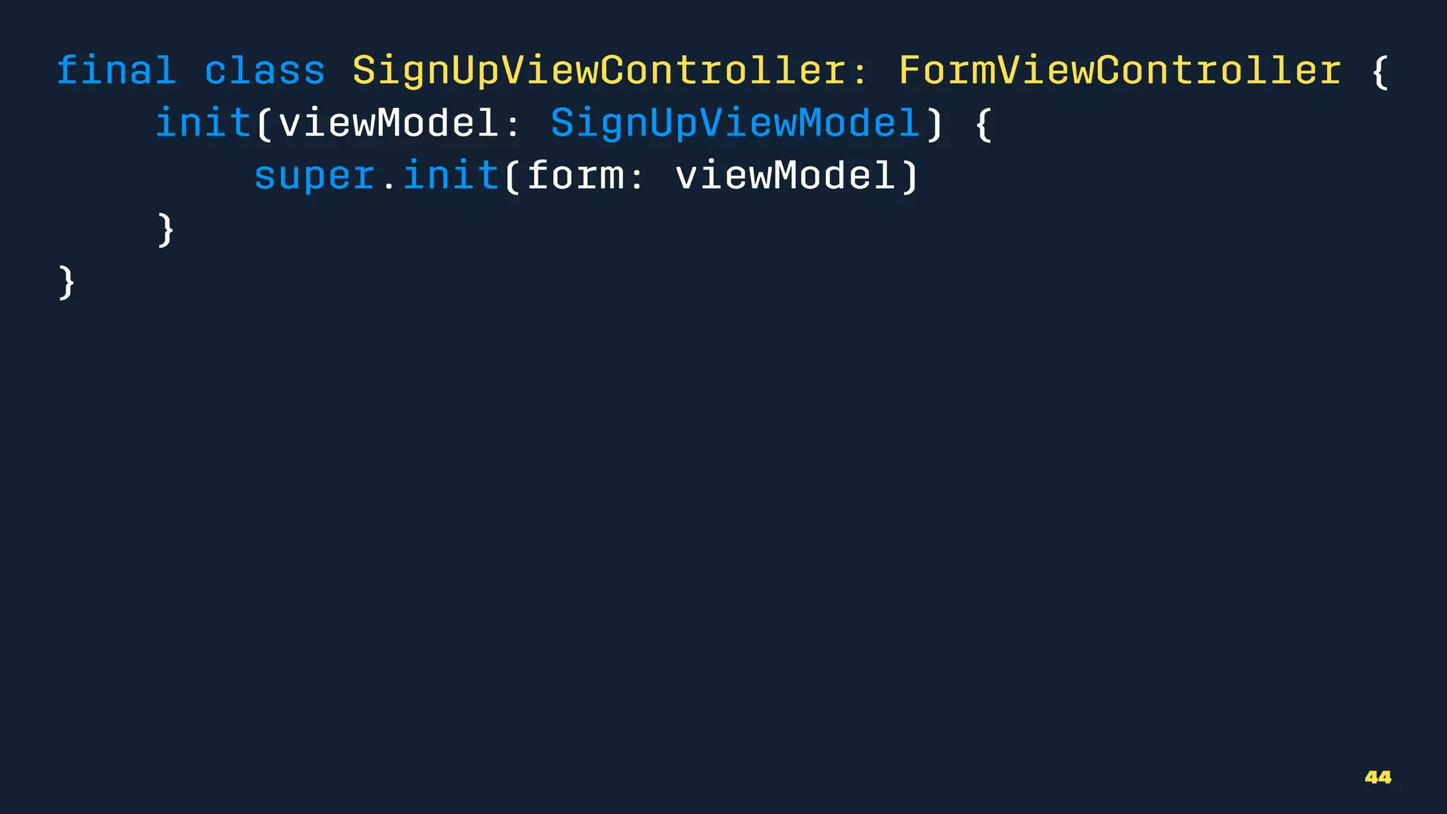 ﬁnal class SignUpViewController: FormViewController {
init(viewModel: SignUpViewModel) {
super.init(form: viewModel)
}
}
44
 
