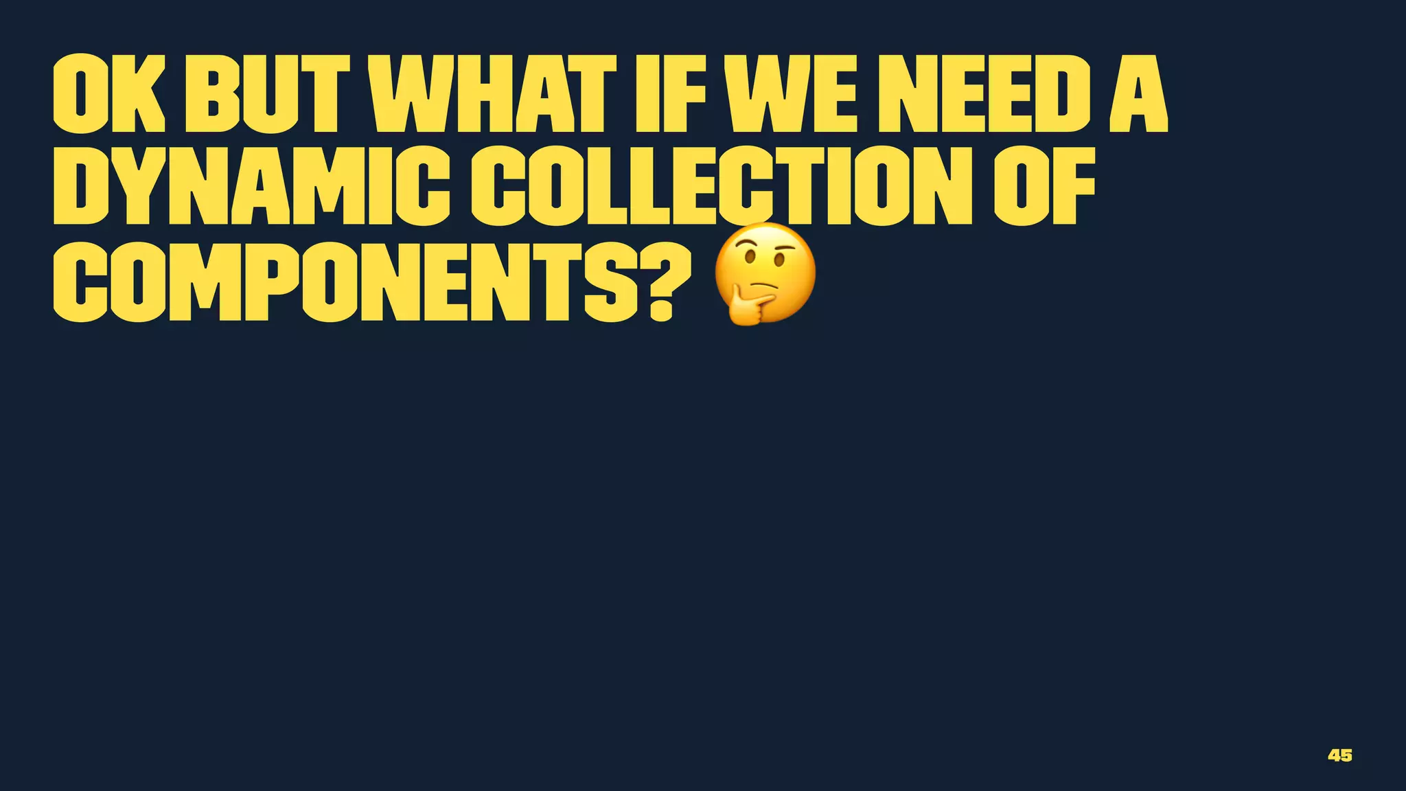 Ok butwhatifwe needa
dynamic collection of
components? !
45
 