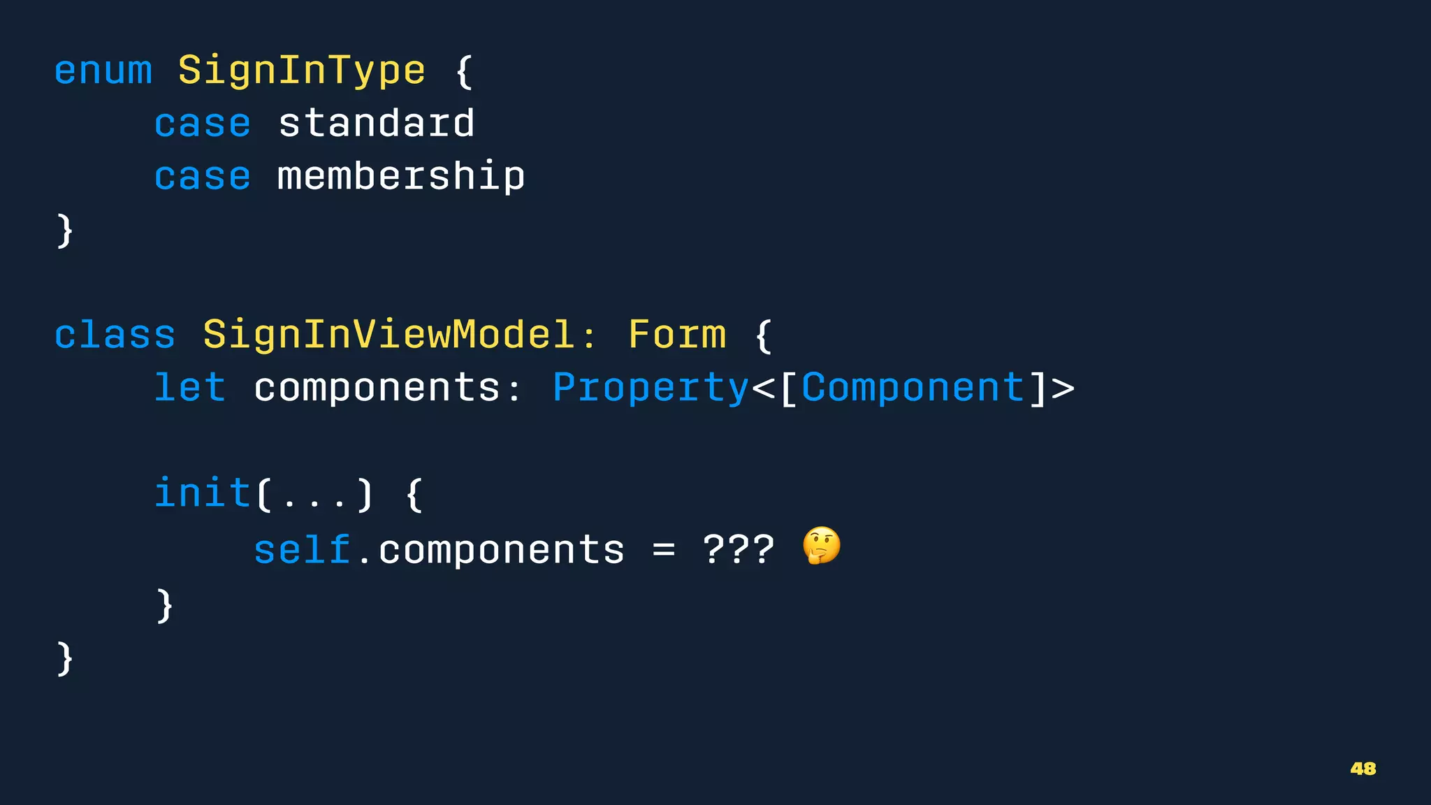 enum SignInType {
case standard
case membership
}
class SignInViewModel: Form {
let components: Property<[Component]>
init(...) {
self.components = ??? !
}
}
48
 