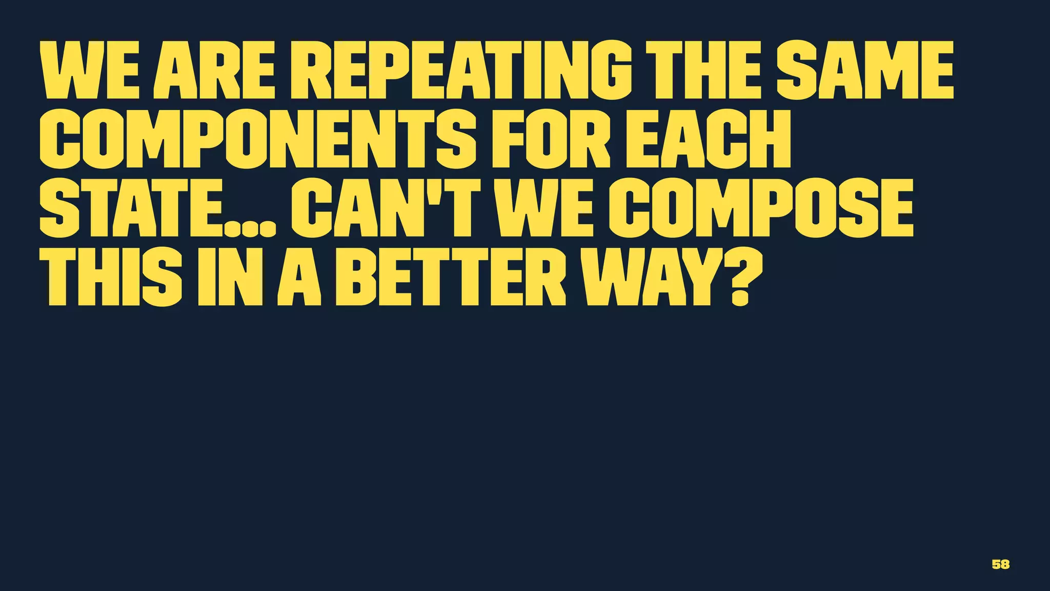 Weare repeatingthe same
components for each
state... can'twe compose
this inabetterway?
58
 