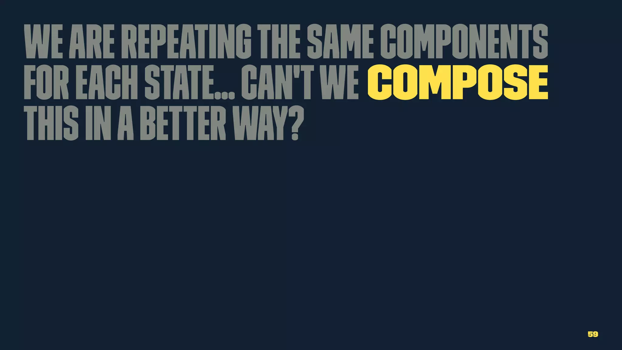 Wearerepeatingthesamecomponents
foreachstate...can'twe compose
thisinabetterway?
59
 