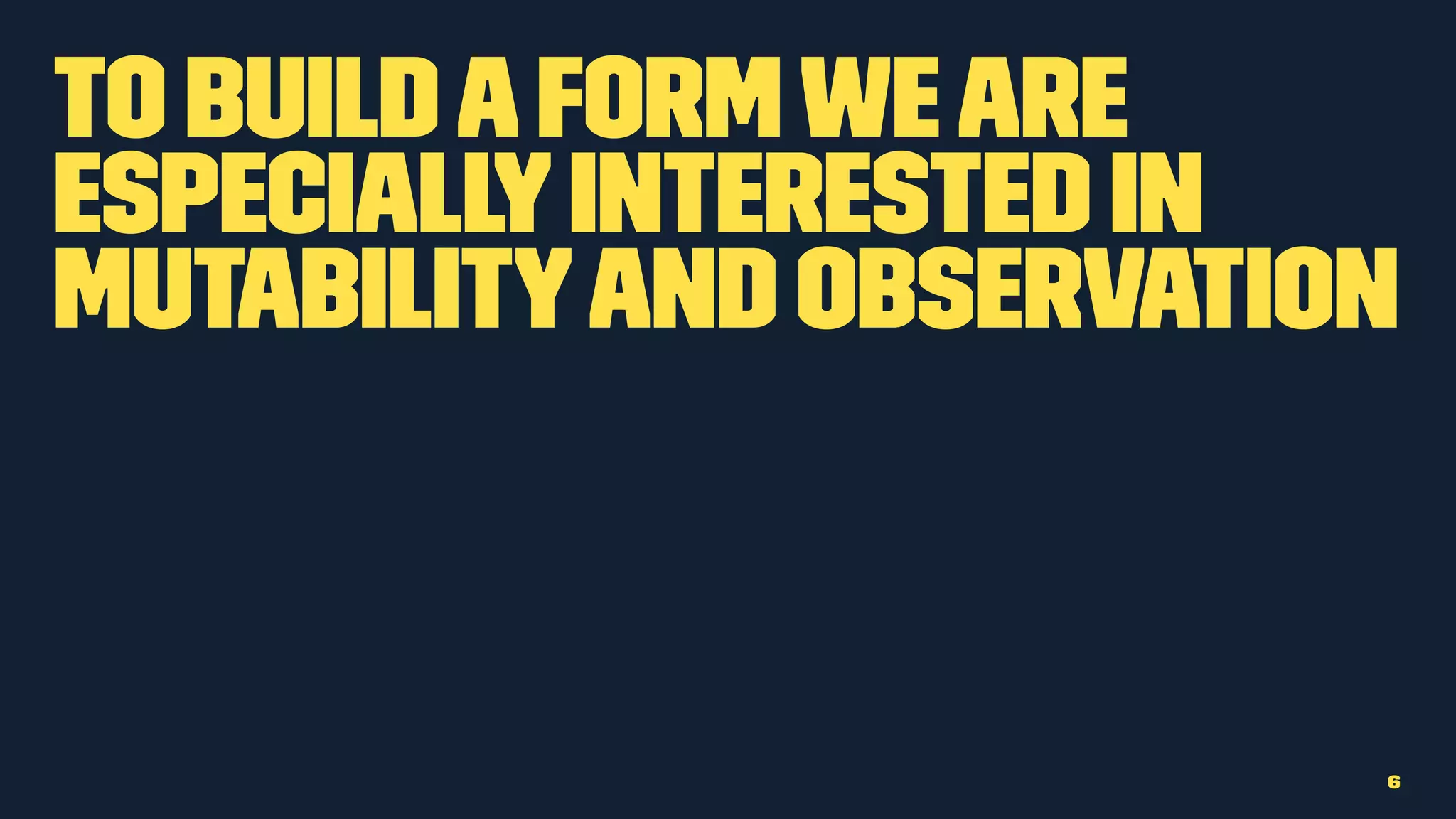 To buildaformweare
especiallyinterested in
mutabilityand observation
6
 