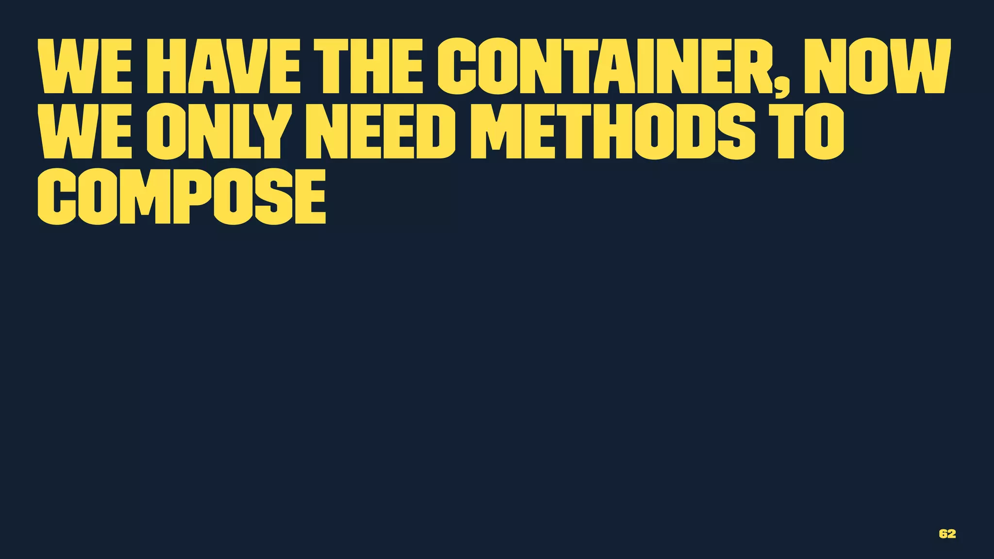 We havethe container, now
we onlyneed methodsto
compose
62
 