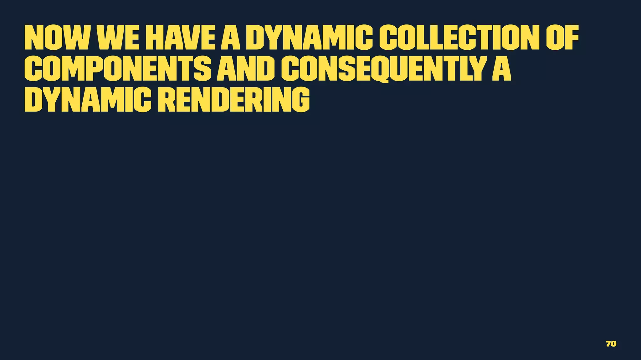 Nowwe haveadynamic collection of
componentsand consequentlya
dynamic rendering
70
 