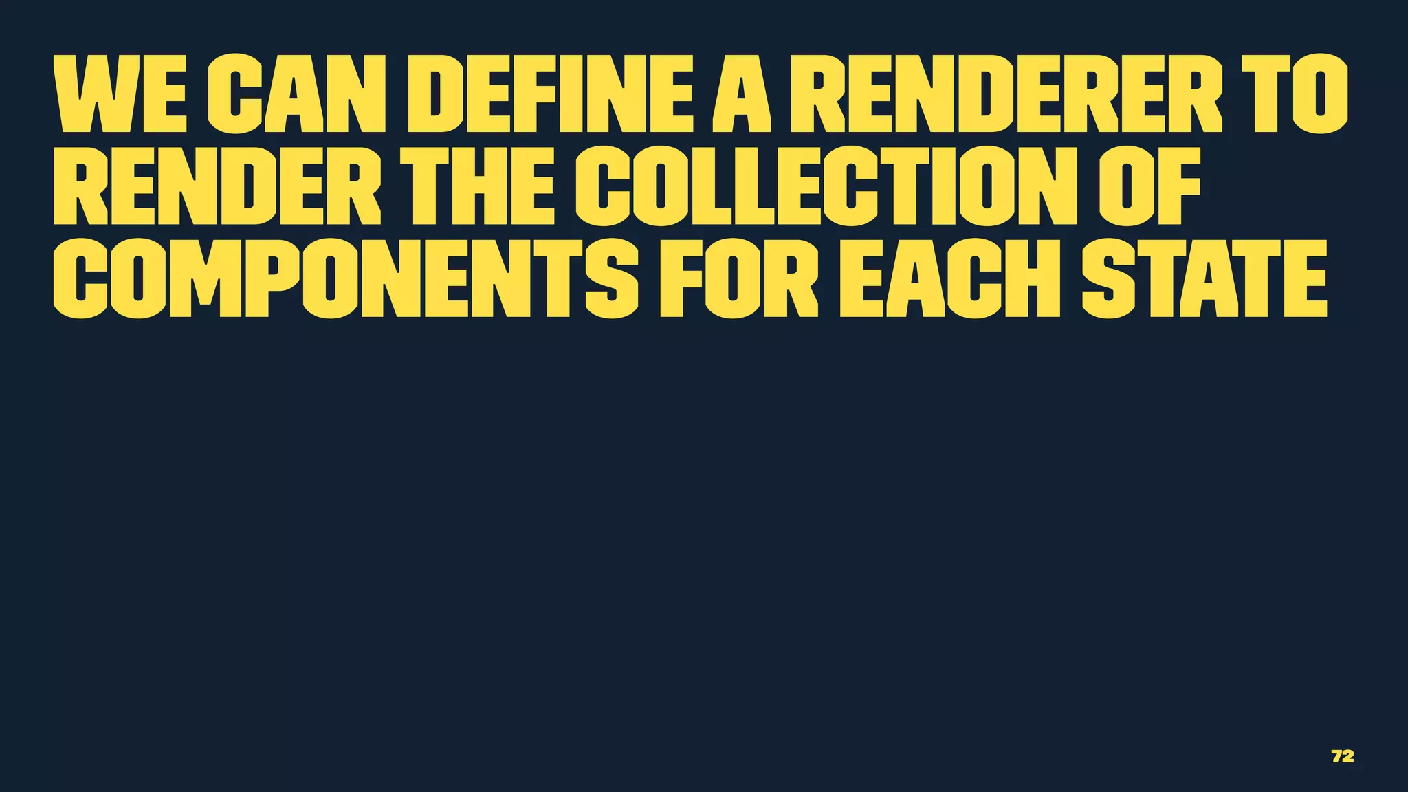 We can deﬁnearendererto
renderthe collection of
components for each state
72
 