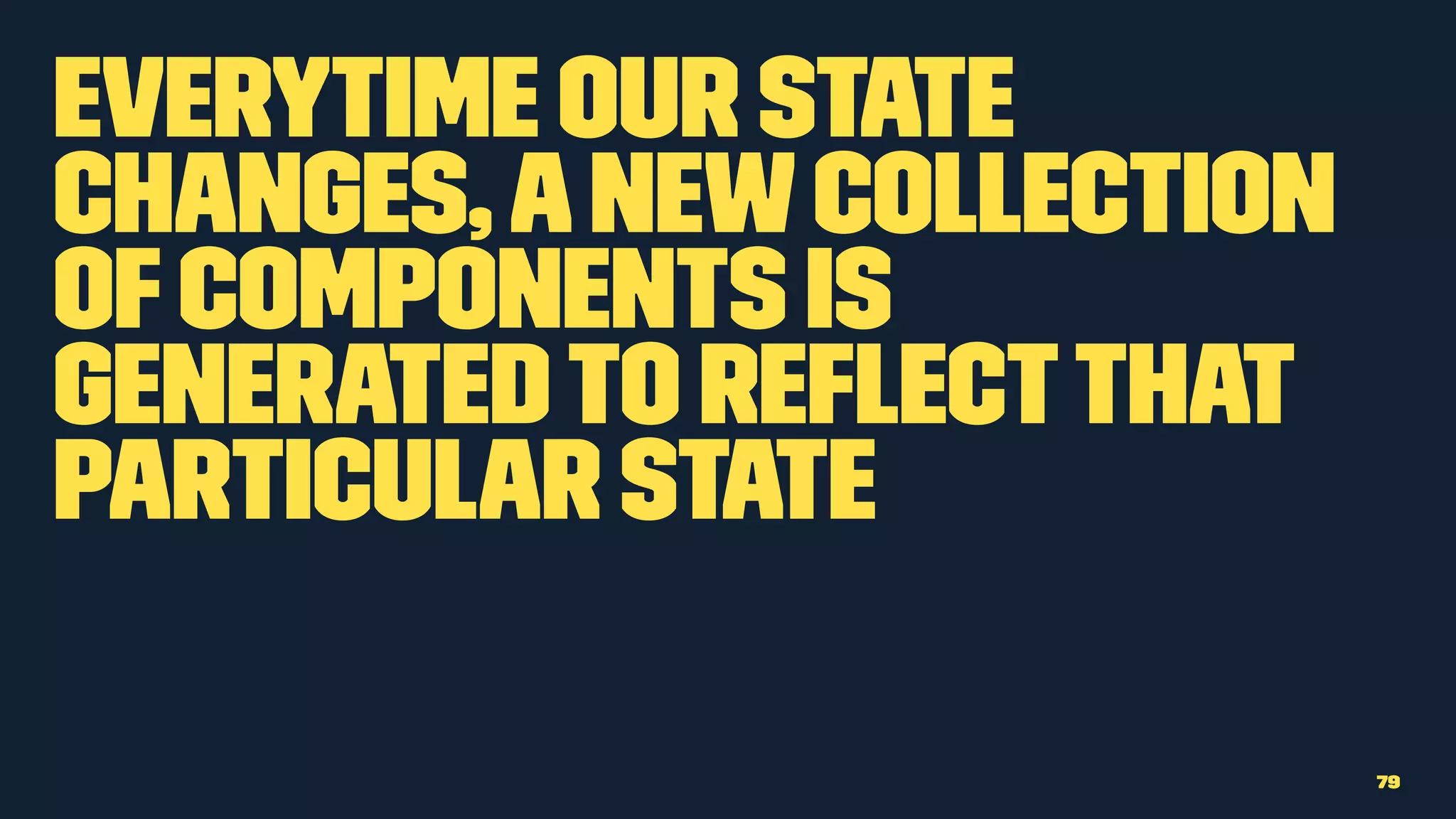 Everytime our state
changes,anewcollection
ofcomponents is
generatedto reﬂectthat
particular state
79
 