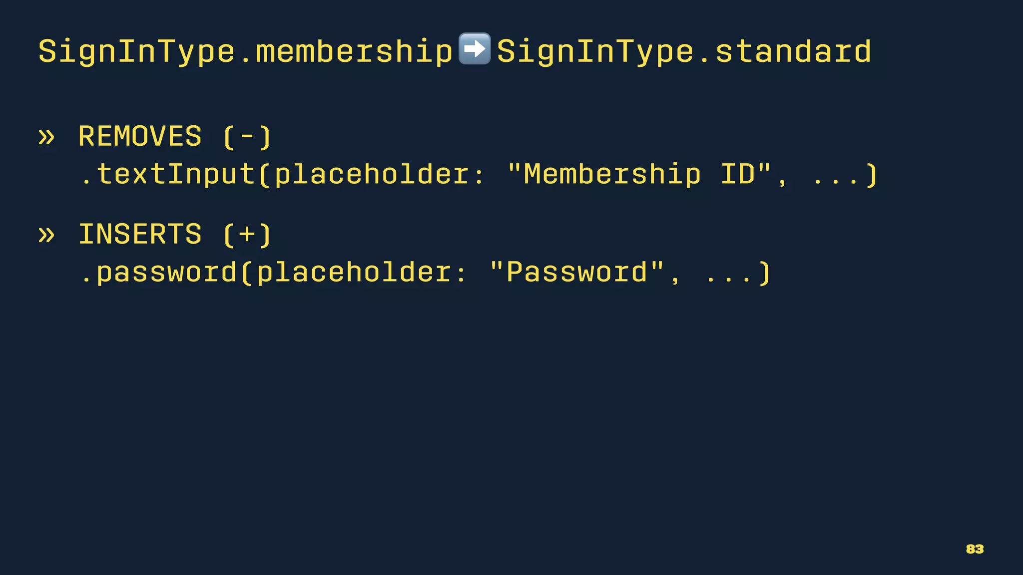 SignInType.membership ➡ SignInType.standard
» REMOVES (-)
.textInput(placeholder: "Membership ID", ...)
» INSERTS (+)
.password(placeholder: "Password", ...)
83
 