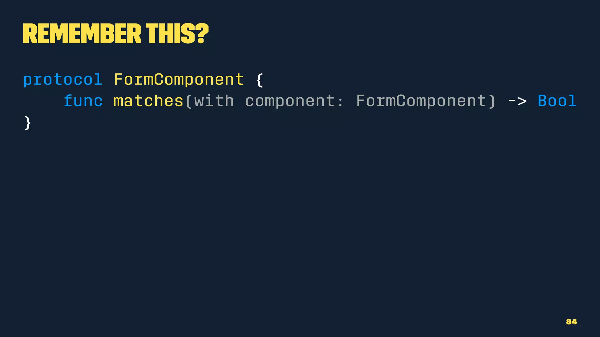 Rememberthis?
protocol FormComponent {
func matches(with component: FormComponent) -> Bool
}
84
 