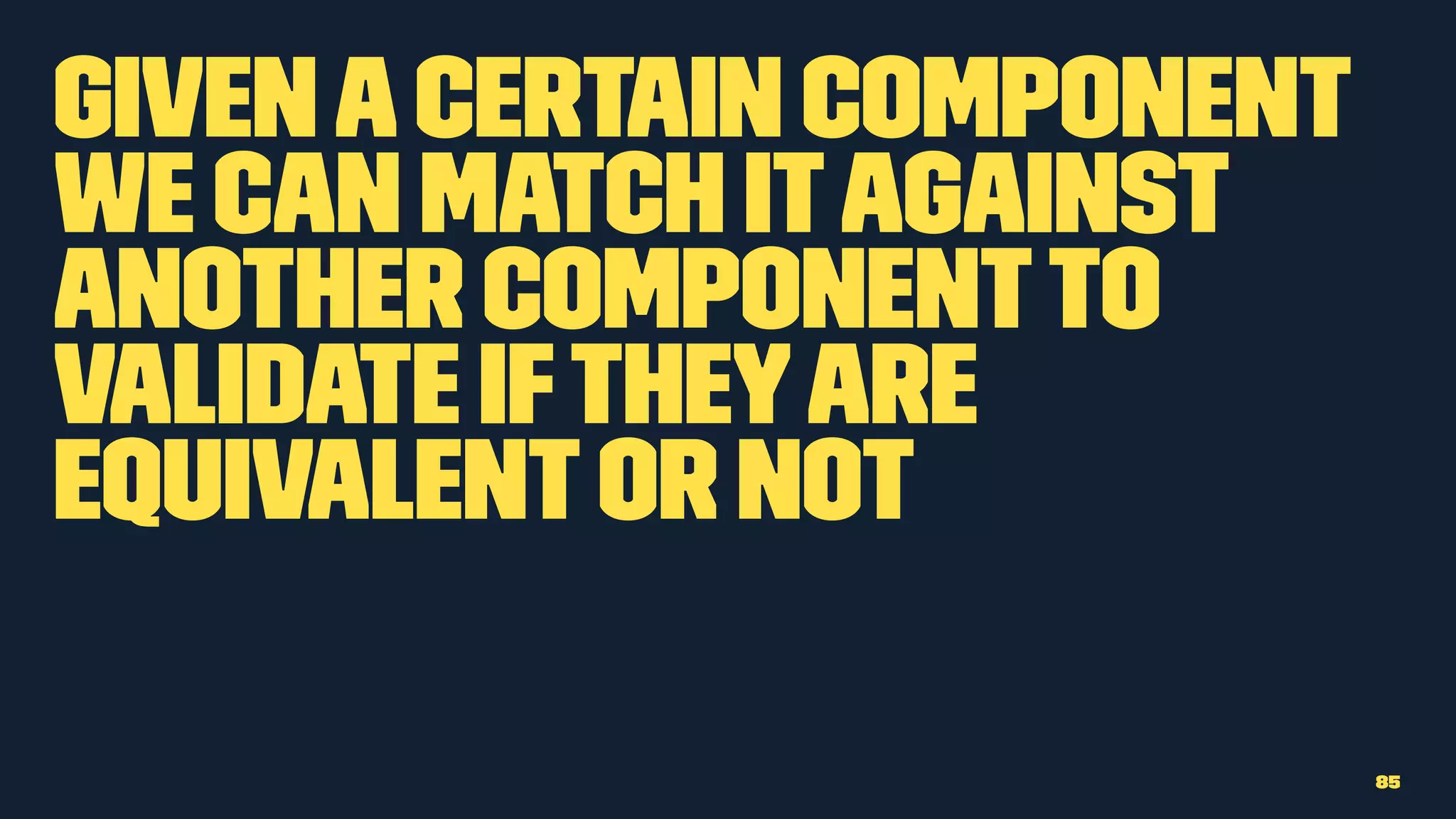 Givenacertain component
we can match itagainst
another componentto
validate iftheyare
equivalentor not
85
 