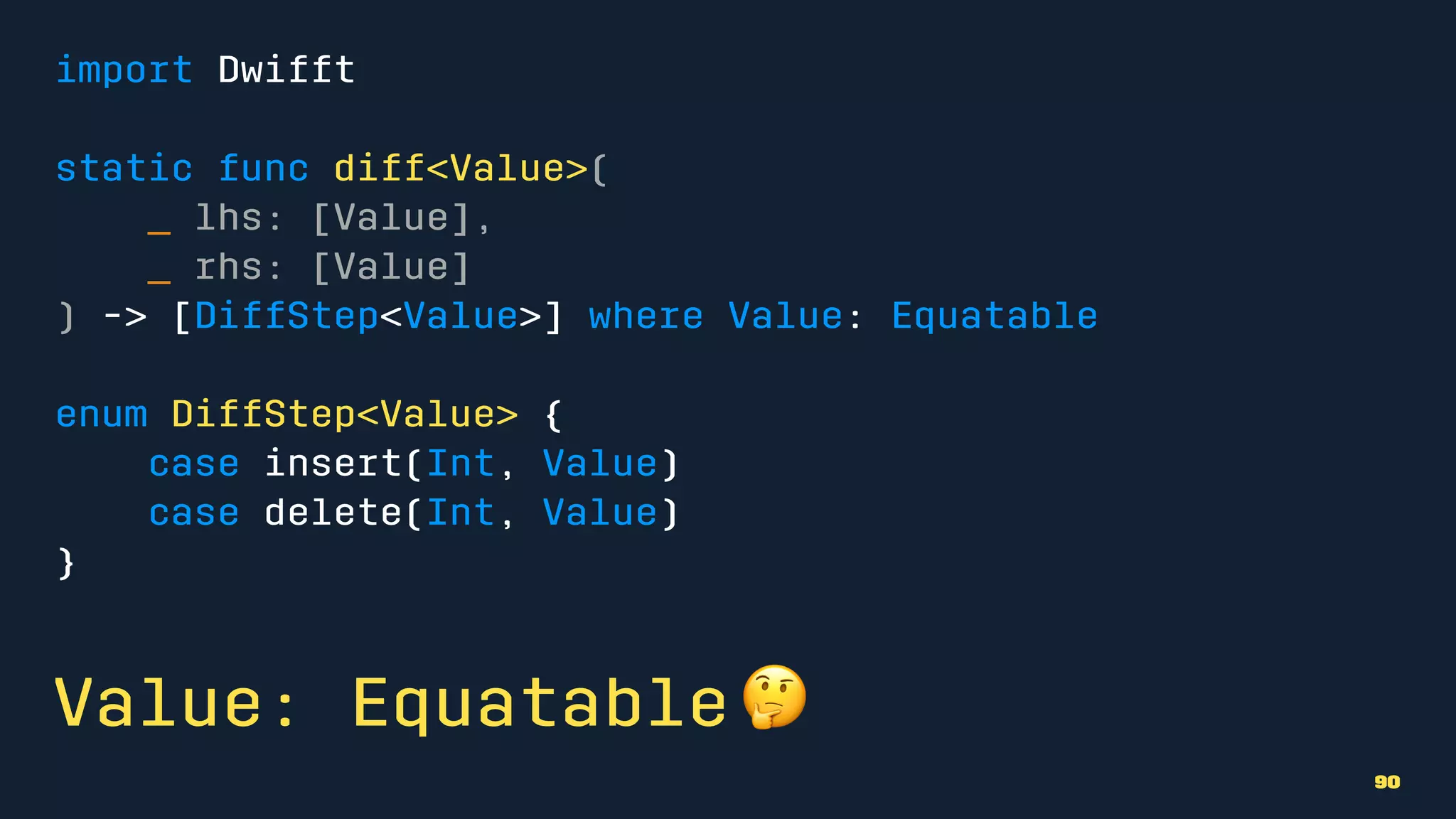 import Dwifft
static func diff<Value>(
_ lhs: [Value],
_ rhs: [Value]
) -> [DiffStep<Value>] where Value: Equatable
enum DiffStep<Value> {
case insert(Int, Value)
case delete(Int, Value)
}
Value: Equatable !
90
 