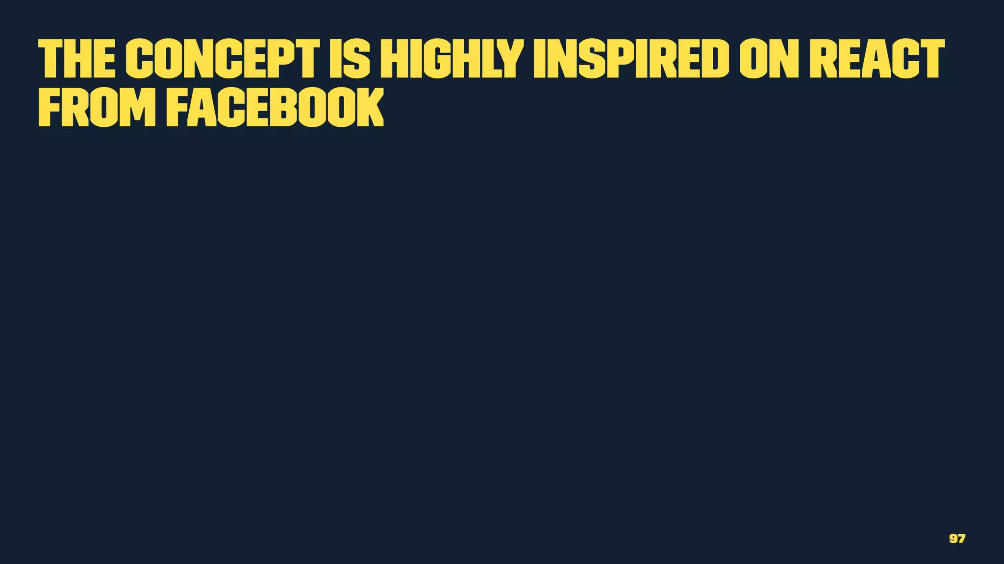 The conceptis highlyinspired on React
from Facebook
97
 