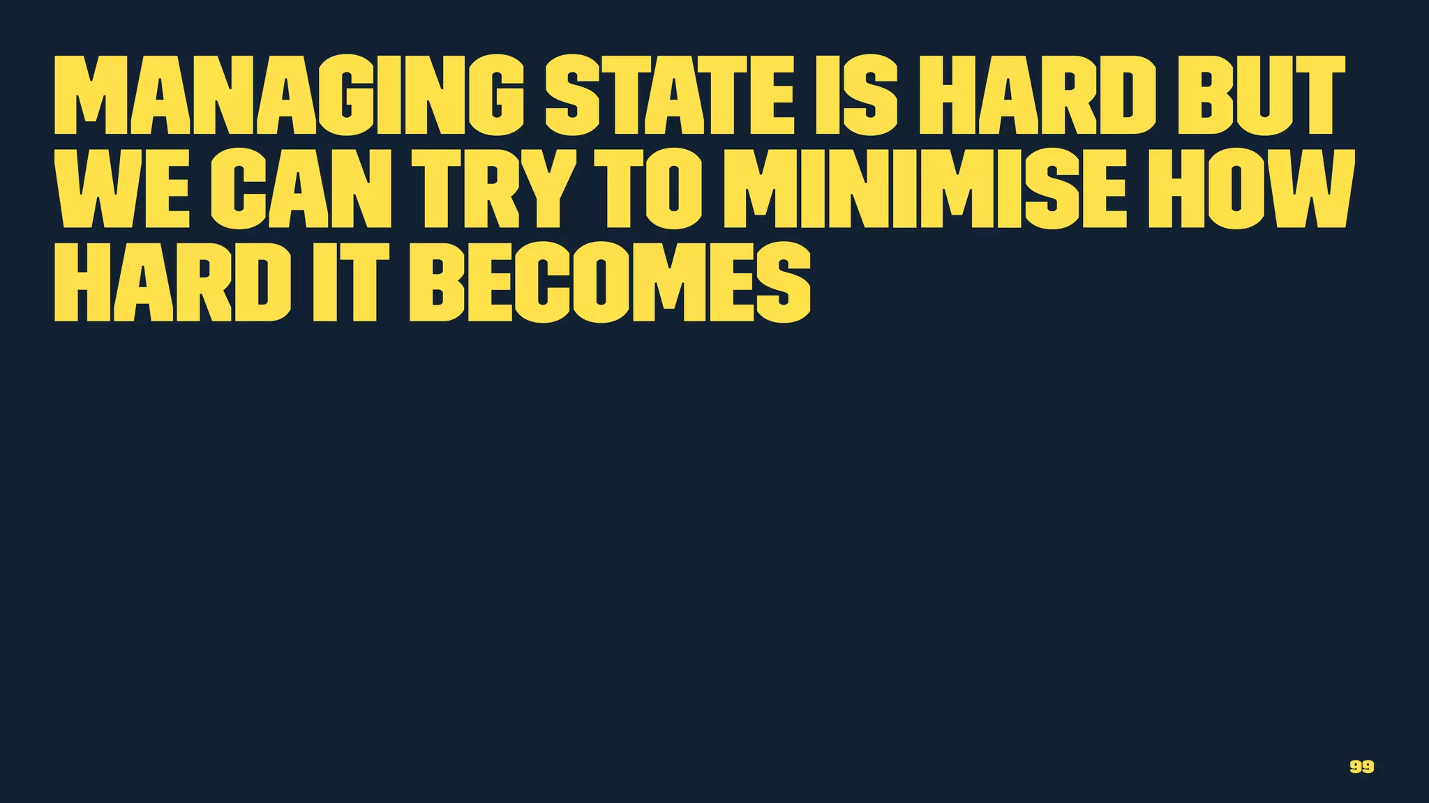 Managing state is hard but
we cantryto minimise how
hard itbecomes
99
 