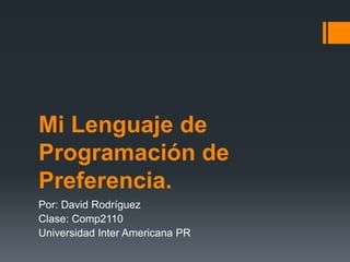 Mi Lenguaje de
Programación de
Preferencia.
Por: David Rodríguez
Clase: Comp2110
Universidad Inter Americana PR
 