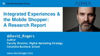 Integrated Experiences &
the Mobile Shopper:
A Research Report
@David_Rogers
Author
Faculty Director, Digital Marketing Strategy
Columbia Business School
www.davidrogers.biz

 