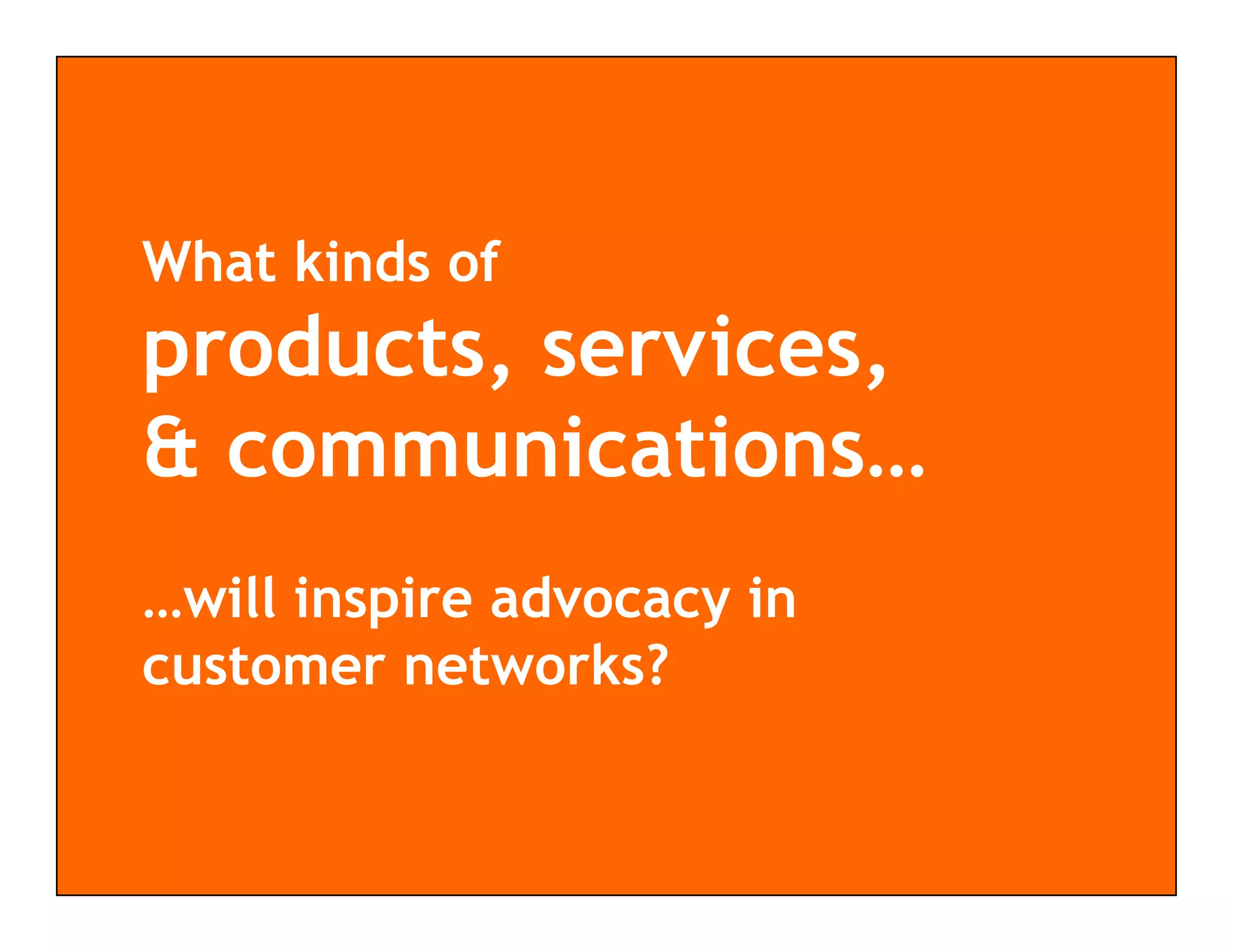 What kinds of
products, services,
& communications…
           i i
…will inspire advocacy in
customer networks?
 