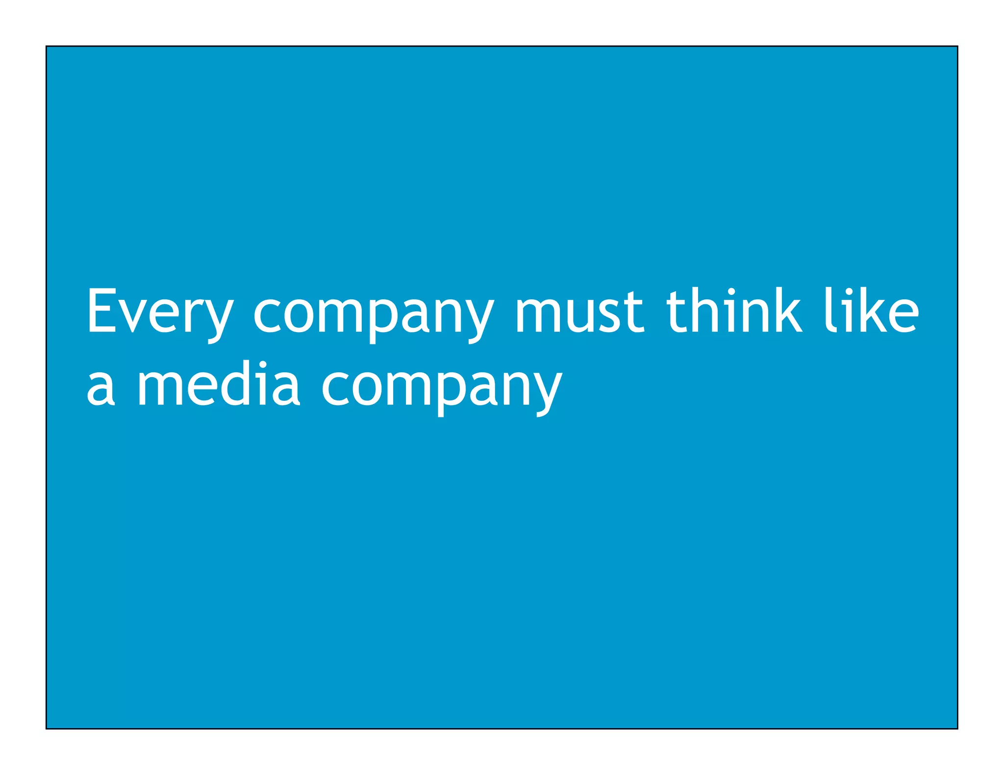 Every company must think like
    y    p y
a media company
 