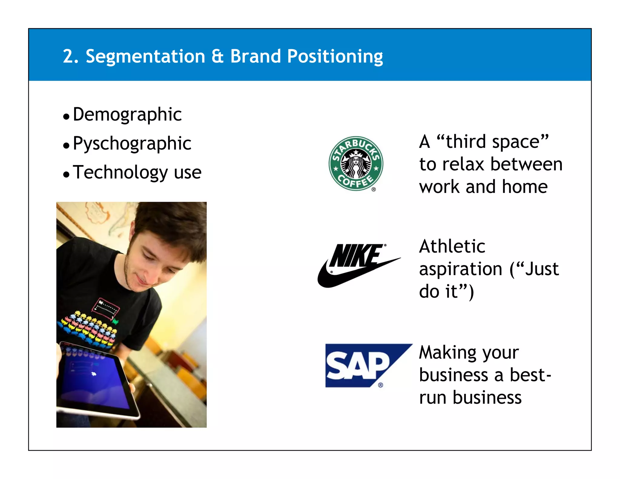 2. Segmentation & Brand Positioning


● Demographic

● Pyschographic                       A “third space”
                                                p
● Technology   use                    to relax between
                                      work and home


                                      Athletic
                                      aspiration (“Just
                                                 ( Just
                                      do it”)


                                      Making your
                                      business a best-
                                      run b i
                                          business
 