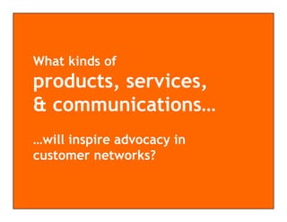 What kinds of
products, services,
& communications…
           i i
…will inspire advocacy in
customer networks?
 