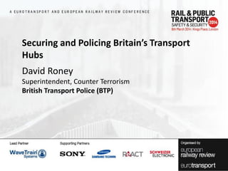 Securing and Policing Britain’s Transport
Hubs
David Roney
Superintendent, Counter Terrorism
British Transport Police (BTP)

 