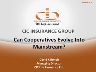 Can Cooperatives Evolve Into
Mainstream?
David K Ronoh
Managing Director
CIC Life Assurance Ltd.
 