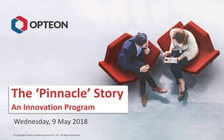 © Copyright Opteon Property Group Pty. Ltd. All Rights Reserved.
The ‘Pinnacle’ Story
An Innovation Program
Wednesday, 9 May 2018
 