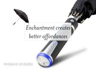 Enchantment creates
             better affordances


Ambient Umbrella
 