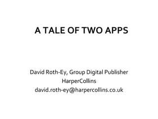 A TALE OF TWO APPS



David Roth-Ey, Group Digital Publisher
            HarperCollins
 david.roth-ey@harpercollins.co.uk
 