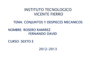 INSTITUTO TECNOLOGICO
VICENTE FIERRO
TEMA: CONJUNTOS Y DESPIECES MECANICOS
NOMBRE: ROSERO RAMIREZ
FERNANDO DAVID
CURSO: SEXTO E
2012-2013
 