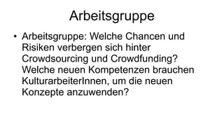 Arbeitsgruppe Arbeitsgruppe: Welche Chancen und Risiken verbergen sich hinter Crowdsourcing und Crowdfunding? Welche neuen Kompetenzen brauchen KulturarbeiterInnen, um die neuen Konzepte anzuwenden? 