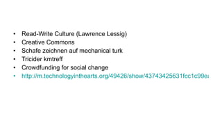 Read-Write Culture (Lawrence Lessig) Creative Commons Schafe zeichnen auf mechanical turk Tricider kmtreff Crowdfunding for social change http://m.technologyinthearts.org/49426/show/43743425631fcc1c99ea234426dd9573/ 