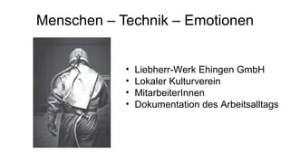 Menschen – Technik – Emotionen Liebherr-Werk Ehingen GmbH Lokaler Kulturverein MitarbeiterInnen Dokumentation des Arbeitsalltags 