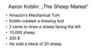   Aaron Koblin: „The Sheep Market“ Amazon’s Mechanical Turk Koblin created a drawing tool 2 cents to draw a sheep facing the left 10,000 sheep 200 $ He sold a block of 20 sheep 