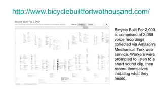 http://www.bicyclebuiltfortwothousand.com/ Bicycle Built For 2,000 is comprised of 2,088 voice recordings collected via Amazon's Mechanical Turk web service. Workers were prompted to listen to a short sound clip, then record themselves imitating what they heard.  