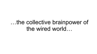 … the collective brainpower of the wired world… 