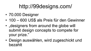 http://99designs.com/ 70.000 Designer 100 – 600 US$ als Preis für den Gewinner „ designers from around the globe will submit design concepts to compete for your prize.” Design auswählen, wird zugeschickt und bezahlt 