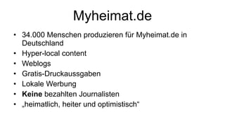 Myheimat.de 34.000 Menschen produzieren für Myheimat.de in Deutschland Hyper-local content Weblogs Gratis-Druckaussgaben Lokale Werbung Keine  bezahlten Journalisten „ heimatlich, heiter und optimistisch“ 