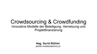 Crowdsourcing & Crowdfunding Innovative Modelle der Beteiligung, Vernetzung und Projektfinanzierung Mag. David Röthler politik.netzkompetenz.at 