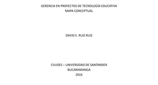 GERENCIA EN PROYECTOS DE TECNOLOGÍA EDUCATIVA
MAPA CONCEPTUAL
DAVID E. RUIZ RUIZ
CVUDES – UNIVERSIDAD DE SANTANDER
BUCARAMANGA
2016
 