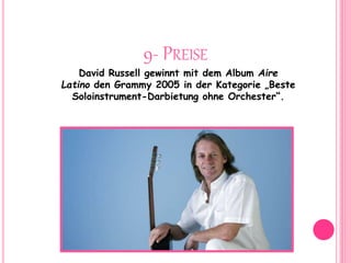 9- PREISE
David Russell gewinnt mit dem Album Aire
Latino den Grammy 2005 in der Kategorie „Beste
Soloinstrument-Darbietung ohne Orchester“.
 