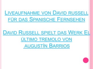 LIVEAUFNAHME VON DAVID RUSSELL
FÜR DAS SPANISCHE FERNSEHEN
DAVID RUSSELL SPIELT DAS WERK EL
ÚLTIMO TREMOLO VON
AUGUSTÍN BARRIOS
 