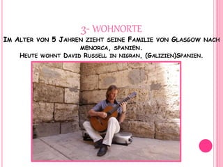 3- WOHNORTE
IM ALTER VON 5 JAHREN ZIEHT SEINE FAMILIE VON GLASGOW NACH
MENORCA, SPANIEN.
HEUTE WOHNT DAVID RUSSELL IN NIGRAN, (GALIZIEN)SPANIEN.
 