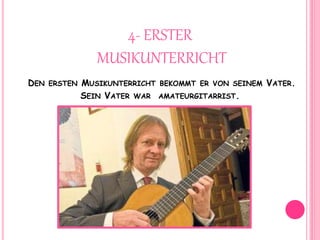 4- ERSTER
MUSIKUNTERRICHT
DEN ERSTEN MUSIKUNTERRICHT BEKOMMT ER VON SEINEM VATER.
SEIN VATER WAR AMATEURGITARRIST.
 