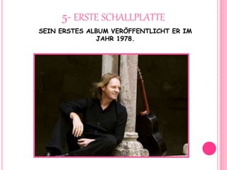 5- ERSTE SCHALLPLATTE
SEIN ERSTES ALBUM VERÖFFENTLICHT ER IM
JAHR 1978.
 