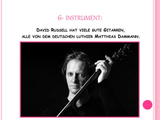 6- INSTRUMENT:
DAVID RUSSELL HAT VIELE GUTE GITARREN,
ALLE VON DEM DEUTSCHEN LUTHIER MATTHIAS DAMMANN.
 