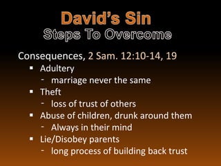 Consequences, 2 Sam. 12:10-14, 19
   Adultery
    ⁃ marriage never the same
   Theft
    ⁃ loss of trust of others
   Abuse of children, drunk around them
    ⁃ Always in their mind
   Lie/Disobey parents
    ⁃ long process of building back trust
 
