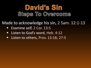 Made to acknowledge his sin, 2 Sam. 12:1-13
   Examine self, 2 Cor. 13:5
   Listen to God’s word, Heb. 4:12
   Listen to others, Prov. 13:18; 27:5
 
